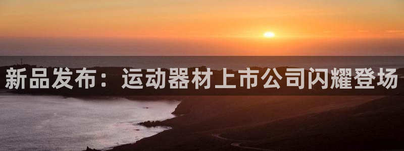 球速体育QsTY官网下载联系电话:新品发布:运动器材上市公司